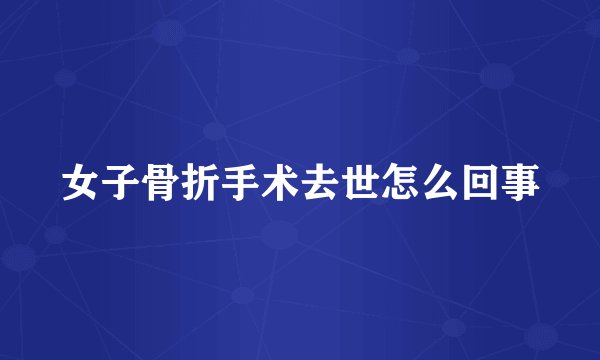 女子骨折手术去世怎么回事