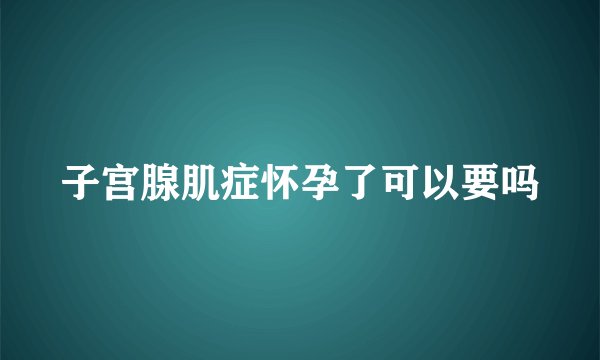 子宫腺肌症怀孕了可以要吗