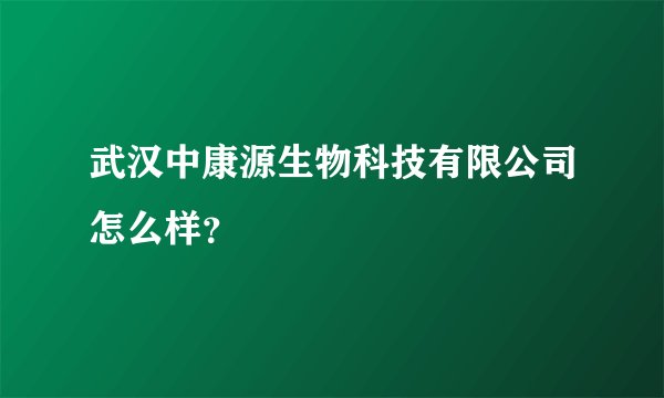 武汉中康源生物科技有限公司怎么样？