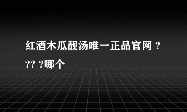 红酒木瓜靓汤唯一正品官网 ? ?? ?哪个