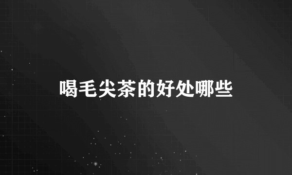 喝毛尖茶的好处哪些