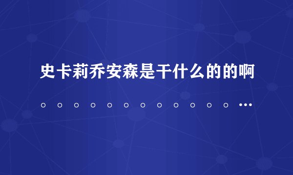史卡莉乔安森是干什么的的啊。。。。。。。。。。。。。。。。。。。。。。。。。。。。。。。。。。。。