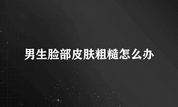 男生脸部皮肤粗糙怎么办