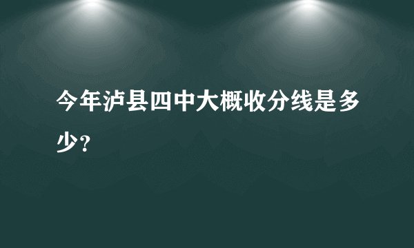 今年泸县四中大概收分线是多少？