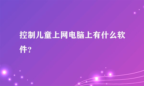 控制儿童上网电脑上有什么软件？