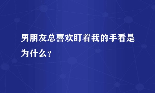 男朋友总喜欢盯着我的手看是为什么？