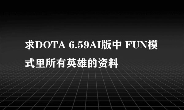 求DOTA 6.59AI版中 FUN模式里所有英雄的资料