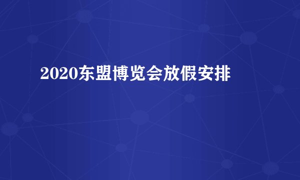 2020东盟博览会放假安排