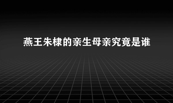燕王朱棣的亲生母亲究竟是谁
