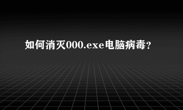如何消灭000.exe电脑病毒?