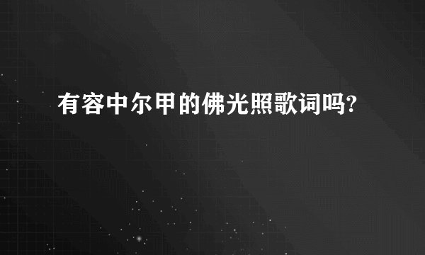 有容中尔甲的佛光照歌词吗?