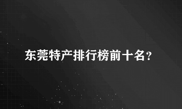 东莞特产排行榜前十名？