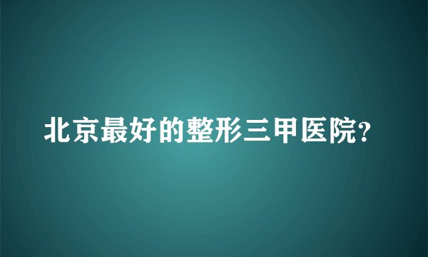 北京最好的整形三甲医院?