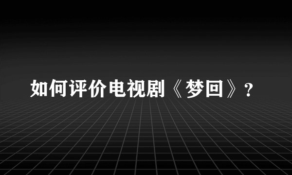 如何评价电视剧《梦回》?