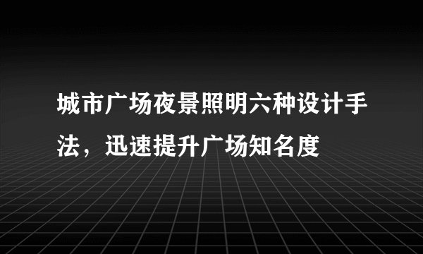 城市广场夜景照明六种设计手法，迅速提升广场知名度