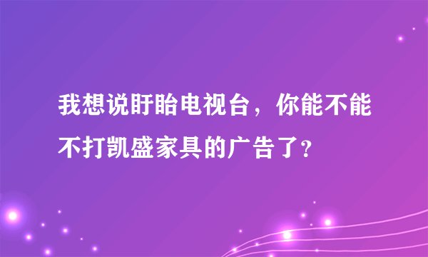 我想说盱眙电视台，你能不能不打凯盛家具的广告了？