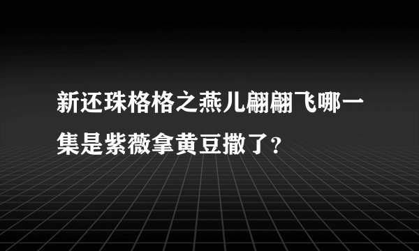 新还珠格格之燕儿翩翩飞哪一集是紫薇拿黄豆撒了？