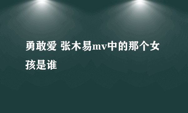 勇敢爱 张木易mv中的那个女孩是谁