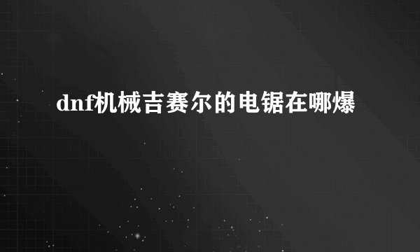 dnf机械吉赛尔的电锯在哪爆