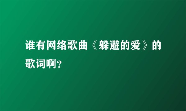 谁有网络歌曲《躲避的爱》的歌词啊？