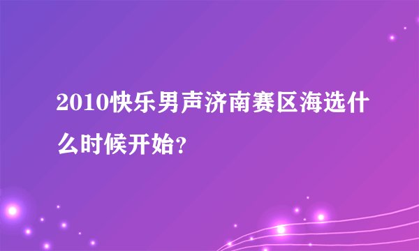 2010快乐男声济南赛区海选什么时候开始？