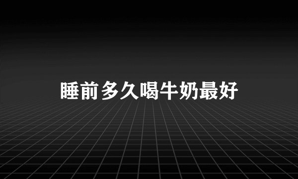 睡前多久喝牛奶最好