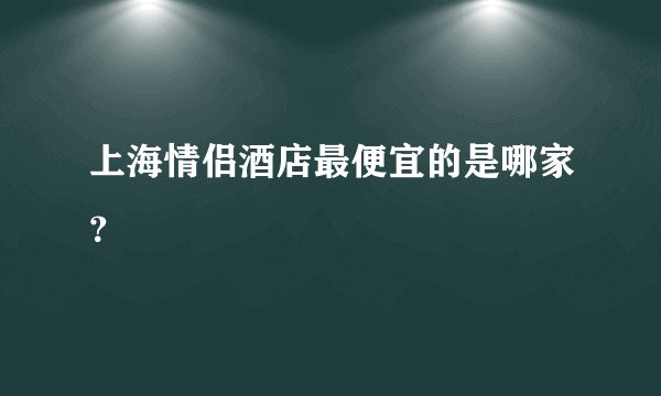 上海情侣酒店最便宜的是哪家？
