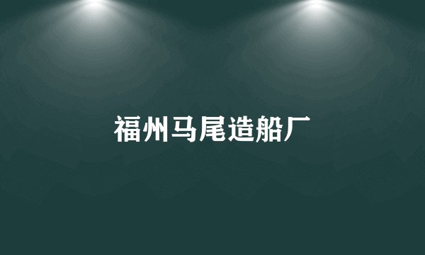 福州马尾造船厂