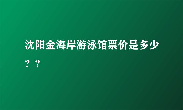 沈阳金海岸游泳馆票价是多少??