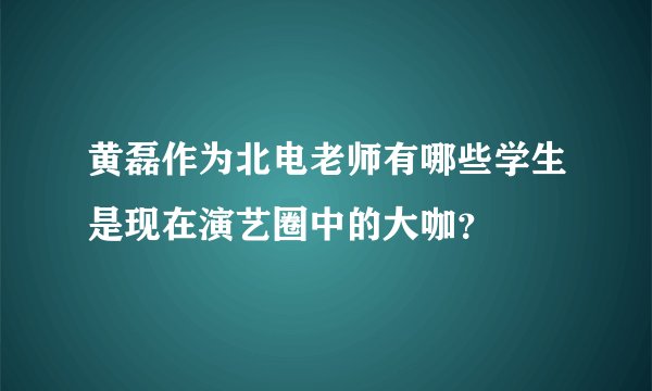 黄磊作为北电老师有哪些学生是现在演艺圈中的大咖？
