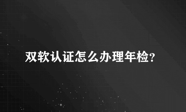 双软认证怎么办理年检？