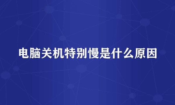 电脑关机特别慢是什么原因