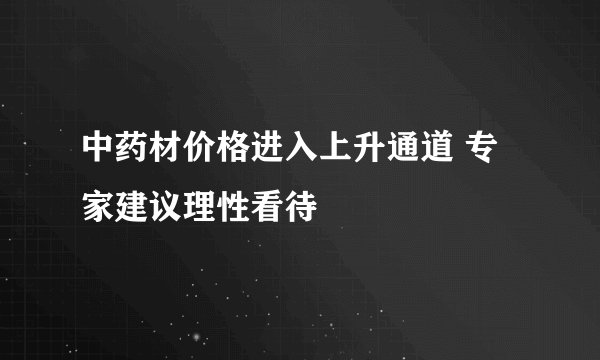中药材价格进入上升通道 专家建议理性看待