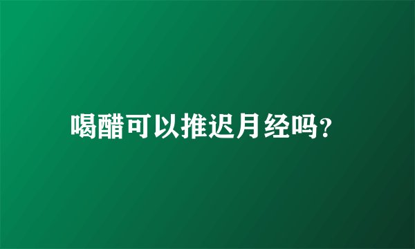 喝醋可以推迟月经吗？