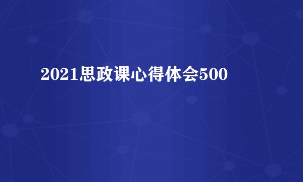 2021思政课心得体会500