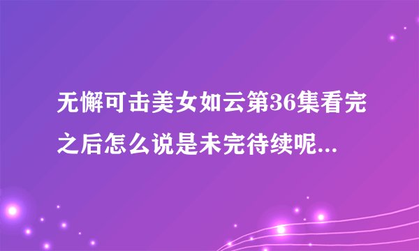 无懈可击美女如云第36集看完之后怎么说是未完待续呢？难道还有第二部？什么时候出？什么时候上映？