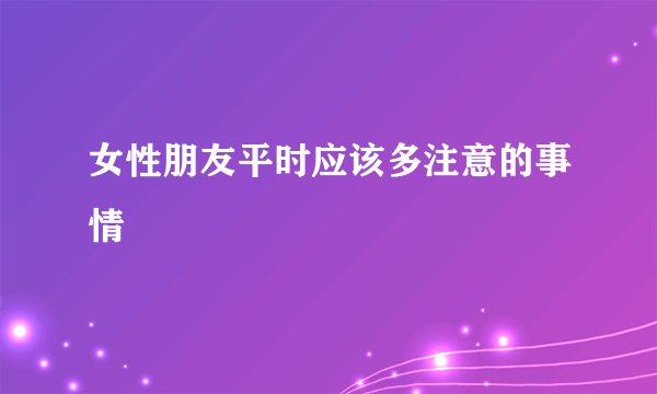 女性朋友平时应该多注意的事情
