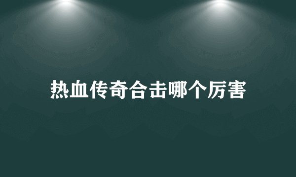热血传奇合击哪个厉害