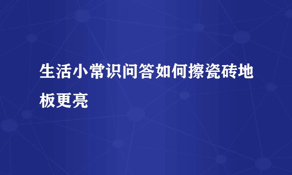 生活小常识问答如何擦瓷砖地板更亮