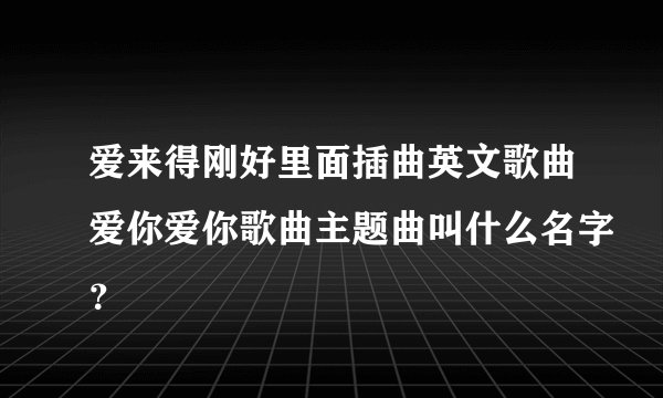 爱来得刚好里面插曲英文歌曲爱你爱你歌曲主题曲叫什么名字?