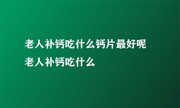 老人补钙吃什么钙片最好呢 老人补钙吃什么