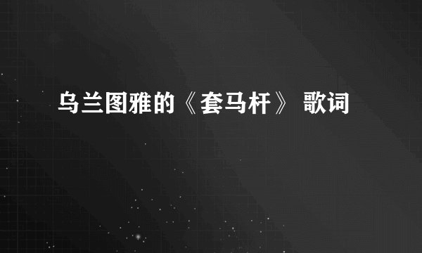 乌兰图雅的《套马杆》 歌词