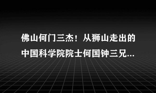 佛山何门三杰!从狮山走出的中国科学院院士何国钟三兄弟回家了!