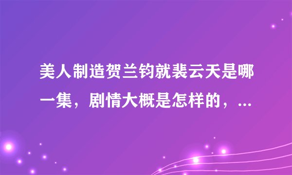 美人制造贺兰钧就裴云天是哪一集，剧情大概是怎样的，看了以后忘了额。。。