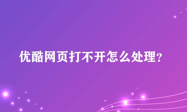 优酷网页打不开怎么处理?