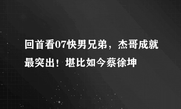 回首看07快男兄弟，杰哥成就最突出！堪比如今蔡徐坤