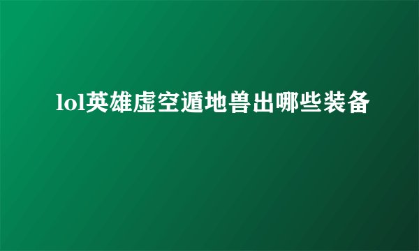 lol英雄虚空遁地兽出哪些装备