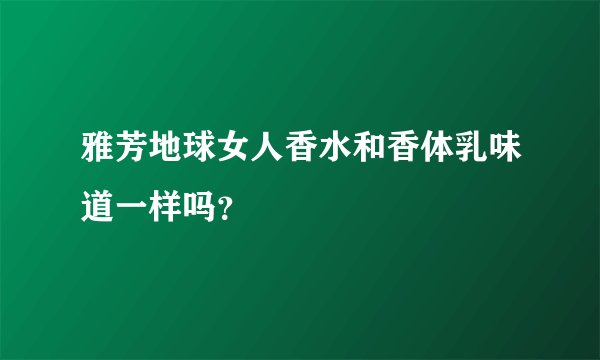 雅芳地球女人香水和香体乳味道一样吗？