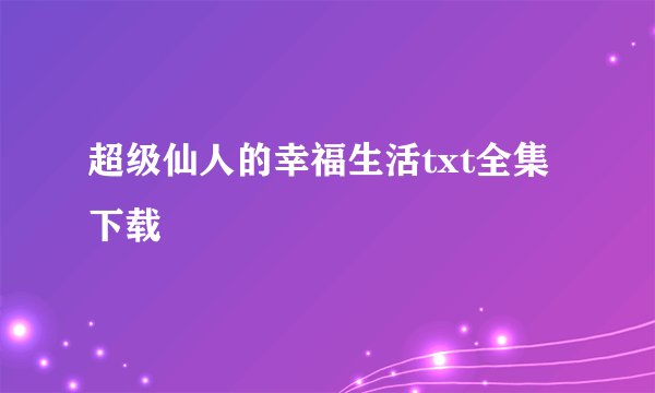 超级仙人的幸福生活txt全集下载