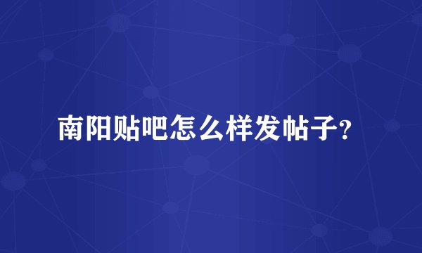 南阳贴吧怎么样发帖子？